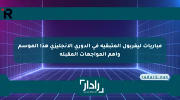 مباريات ليفربول المتبقية في الدوري الإنجليزي هذا الموسم وأهم المواجهات المقبلة